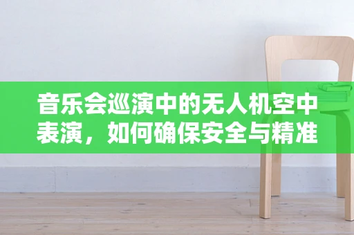 音乐会巡演中的无人机空中表演，如何确保安全与精准同步？