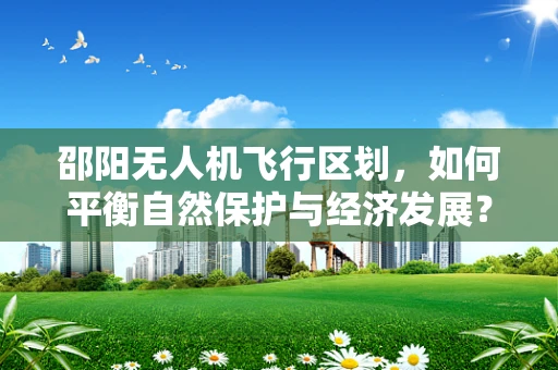 邵阳无人机飞行区划，如何平衡自然保护与经济发展？