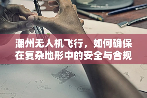 潮州无人机飞行，如何确保在复杂地形中的安全与合规？