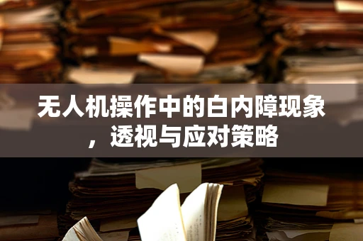 无人机操作中的白内障现象，透视与应对策略
