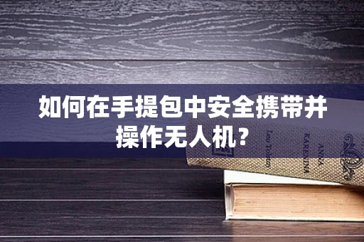 如何在手提包中安全携带并操作无人机？