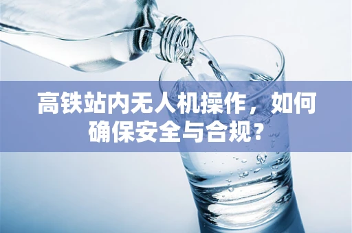 高铁站内无人机操作，如何确保安全与合规？