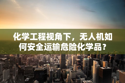化学工程视角下，无人机如何安全运输危险化学品？