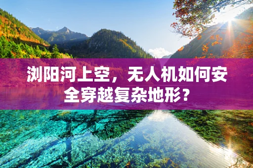 浏阳河上空，无人机如何安全穿越复杂地形？