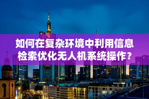 如何在复杂环境中利用信息检索优化无人机系统操作？