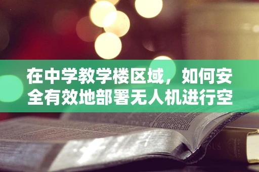 在中学教学楼区域，如何安全有效地部署无人机进行空中教学辅助？