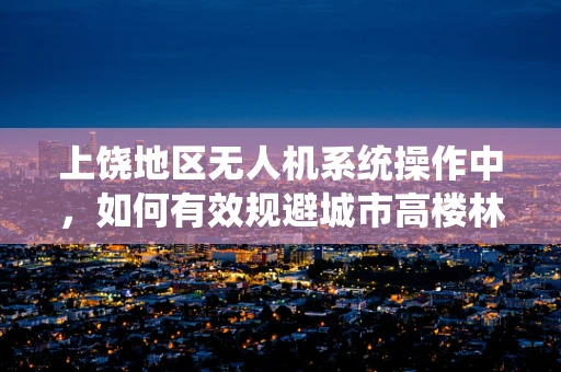 上饶地区无人机系统操作中，如何有效规避城市高楼林立带来的挑战？