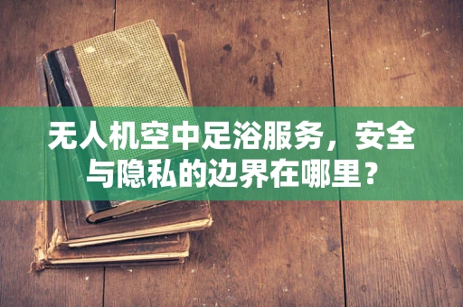 无人机空中足浴服务，安全与隐私的边界在哪里？