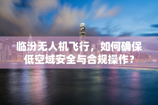 临汾无人机飞行，如何确保低空域安全与合规操作？