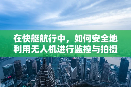 在快艇航行中，如何安全地利用无人机进行监控与拍摄？