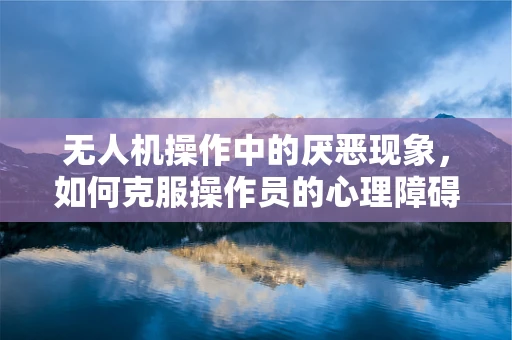 无人机操作中的厌恶现象，如何克服操作员的心理障碍？