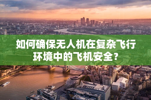 如何确保无人机在复杂飞行环境中的飞机安全？