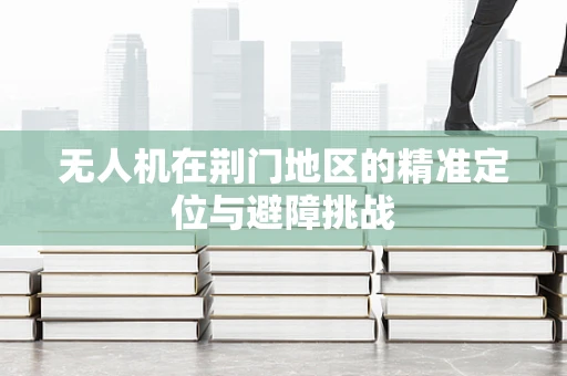 无人机在荆门地区的精准定位与避障挑战