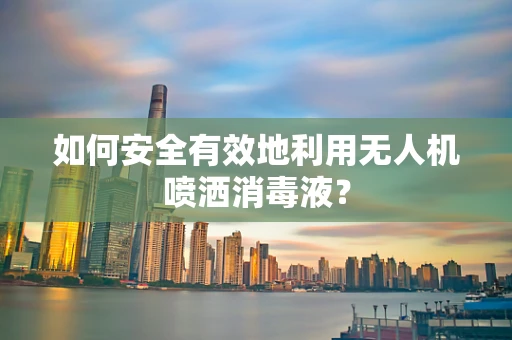 如何安全有效地利用无人机喷洒消毒液？