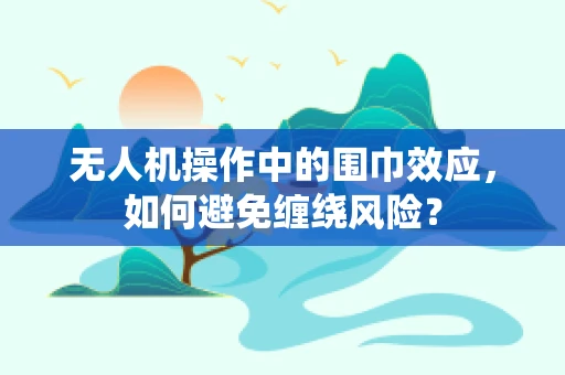 无人机操作中的围巾效应，如何避免缠绕风险？