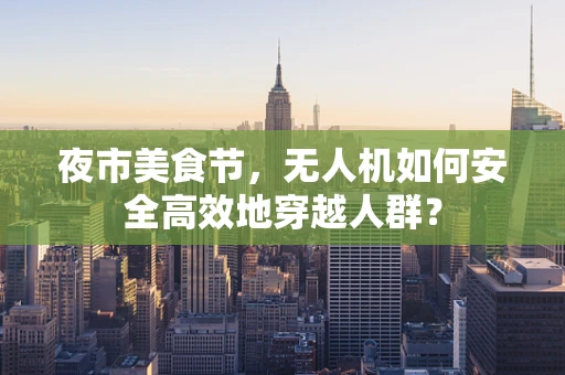 夜市美食节，无人机如何安全高效地穿越人群？