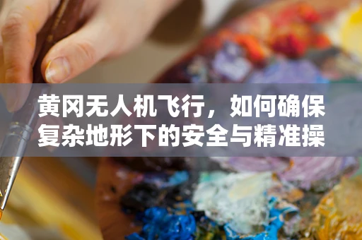 黄冈无人机飞行，如何确保复杂地形下的安全与精准操作？