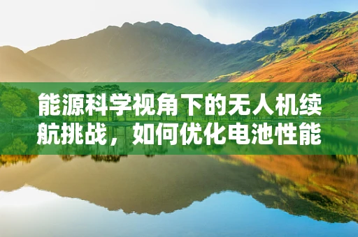 能源科学视角下的无人机续航挑战，如何优化电池性能以延长飞行时间？