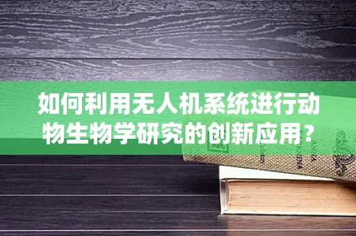 如何利用无人机系统进行动物生物学研究的创新应用？