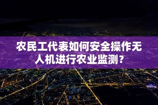 农民工代表如何安全操作无人机进行农业监测？