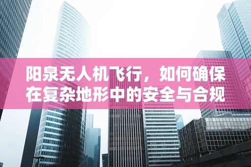 阳泉无人机飞行，如何确保在复杂地形中的安全与合规？
