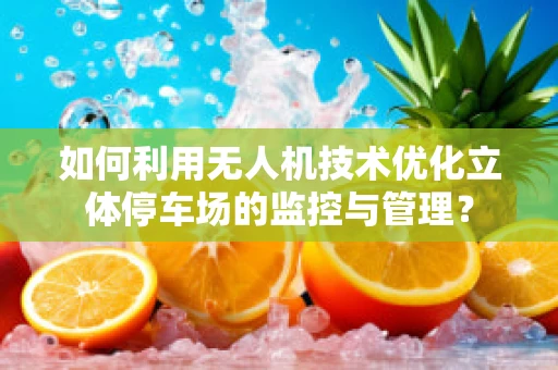 如何利用无人机技术优化立体停车场的监控与管理？
