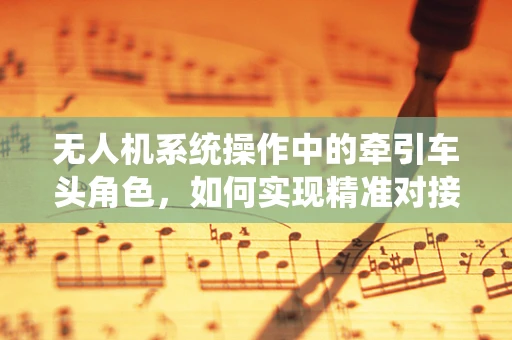 无人机系统操作中的牵引车头角色，如何实现精准对接？