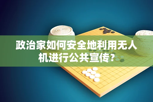 政治家如何安全地利用无人机进行公共宣传？