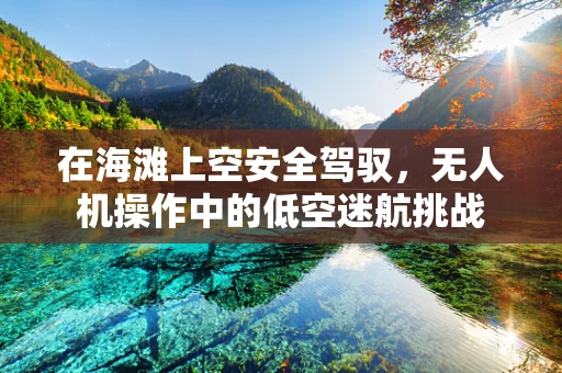 在海滩上空安全驾驭，无人机操作中的低空迷航挑战