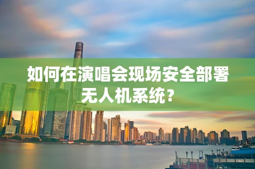 如何在演唱会现场安全部署无人机系统？