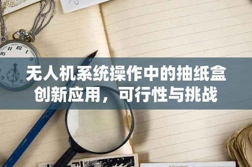 无人机系统操作中的抽纸盒创新应用，可行性与挑战