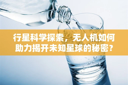 行星科学探索，无人机如何助力揭开未知星球的秘密？