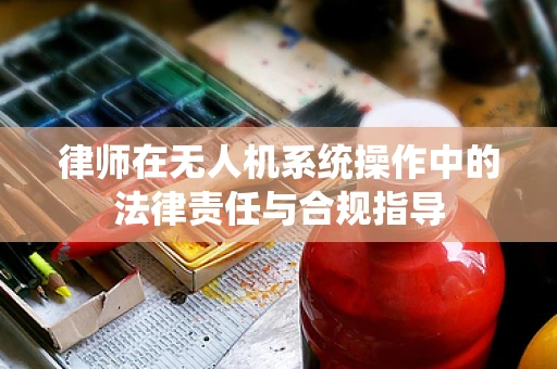 律师在无人机系统操作中的法律责任与合规指导