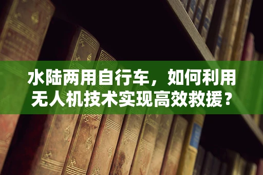 水陆两用自行车，如何利用无人机技术实现高效救援？
