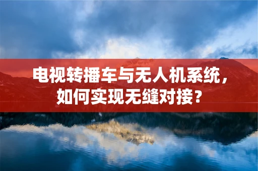 电视转播车与无人机系统，如何实现无缝对接？