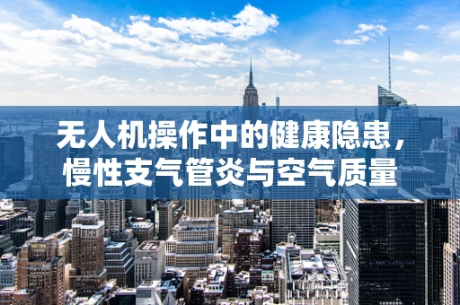 无人机操作中的健康隐患，慢性支气管炎与空气质量