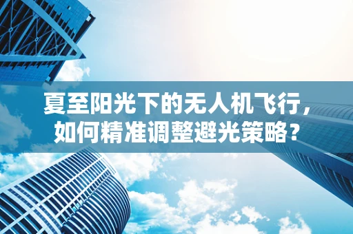 夏至阳光下的无人机飞行，如何精准调整避光策略？