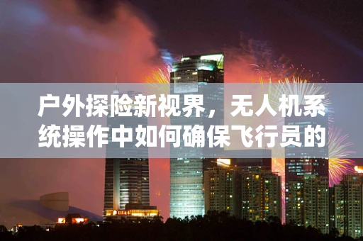 户外探险新视界，无人机系统操作中如何确保飞行员的户外服装安全？