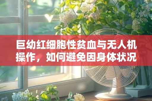 巨幼红细胞性贫血与无人机操作，如何避免因身体状况影响飞行安全？