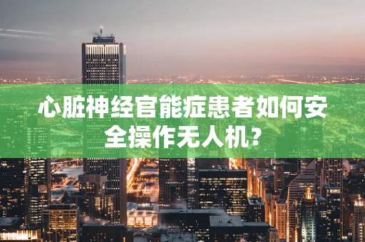 心脏神经官能症患者如何安全操作无人机？
