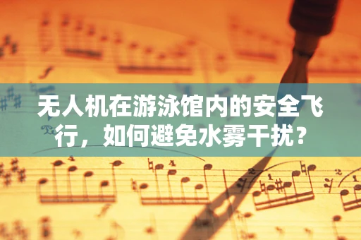 无人机在游泳馆内的安全飞行，如何避免水雾干扰？
