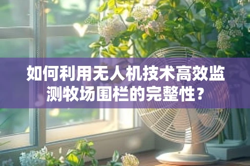 如何利用无人机技术高效监测牧场围栏的完整性？