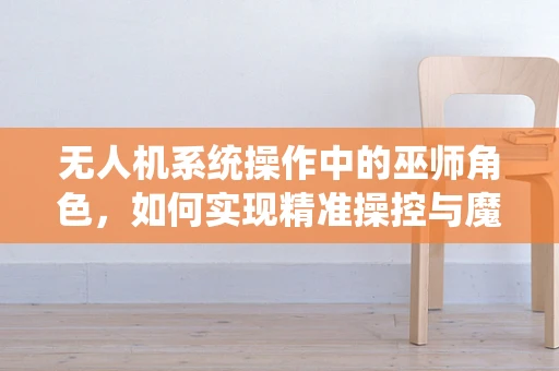 无人机系统操作中的巫师角色，如何实现精准操控与魔法般的飞行？