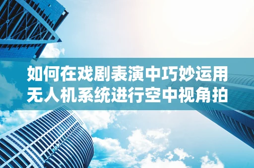 如何在戏剧表演中巧妙运用无人机系统进行空中视角拍摄？
