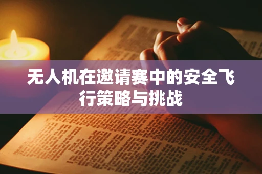 无人机在邀请赛中的安全飞行策略与挑战