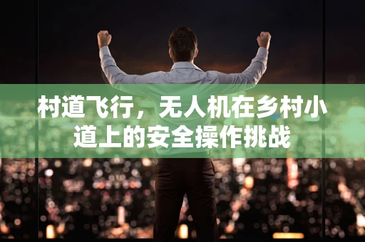村道飞行，无人机在乡村小道上的安全操作挑战