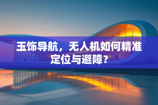 玉饰导航，无人机如何精准定位与避障？