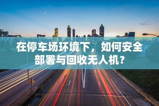 在停车场环境下，如何安全部署与回收无人机？