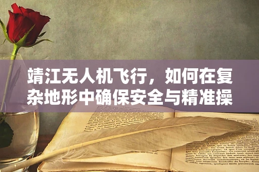 靖江无人机飞行，如何在复杂地形中确保安全与精准操作？