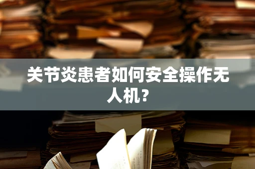 关节炎患者如何安全操作无人机？